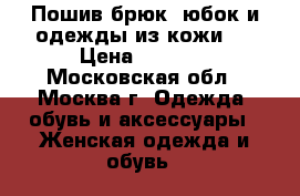 Пошив брюк, юбок и одежды из кожи.  › Цена ­ 1 000 - Московская обл., Москва г. Одежда, обувь и аксессуары » Женская одежда и обувь   